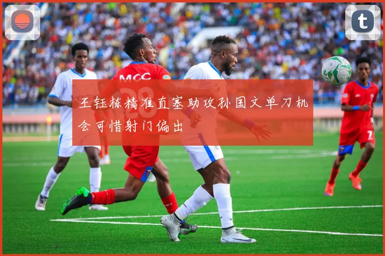 王钰栋精准直塞助攻孙国文单刀机会可惜射门偏出