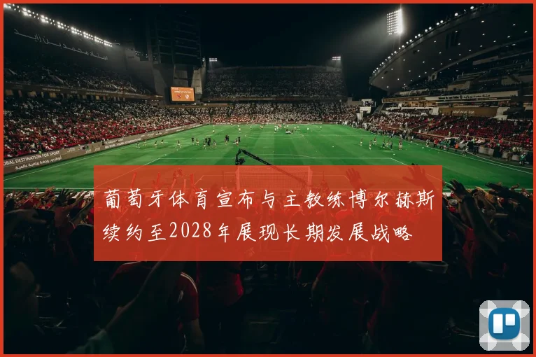 葡萄牙体育宣布与主教练博尔赫斯续约至2028年展现长期发展战略