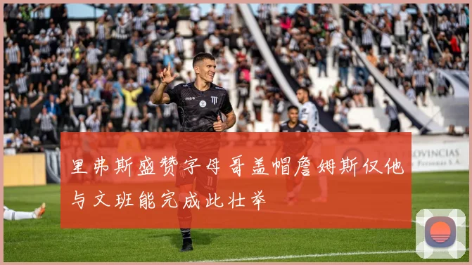 里弗斯盛赞字母哥盖帽詹姆斯仅他与文班能完成此壮举