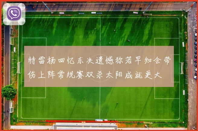 特雷杨回忆东决遗憾称若早知会带伤上阵常规赛双杀太阳成就更大
