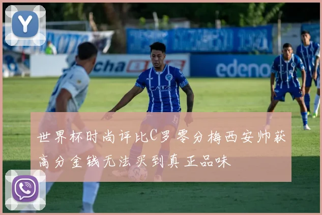 世界杯时尚评比C罗零分梅西安帅获高分金钱无法买到真正品味