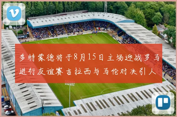 多特蒙德将于8月15日主场迎战罗马进行友谊赛吉拉西与马伦对决引人期待