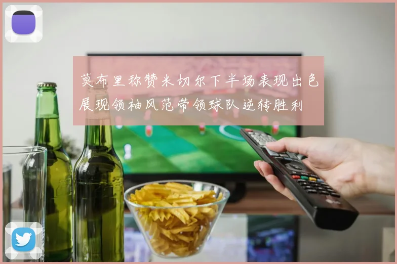 莫布里称赞米切尔下半场表现出色展现领袖风范带领球队逆转胜利