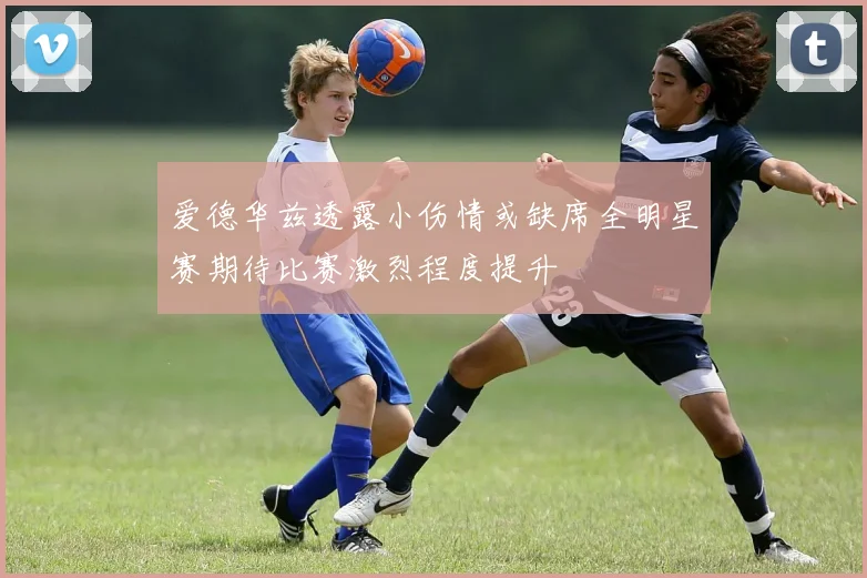 爱德华兹透露小伤情或缺席全明星赛期待比赛激烈程度提升