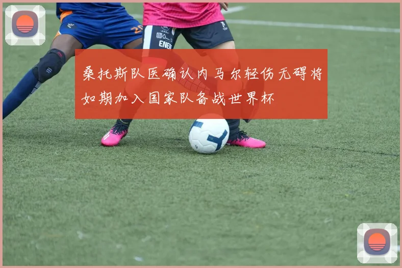桑托斯队医确认内马尔轻伤无碍将如期加入国家队备战世界杯