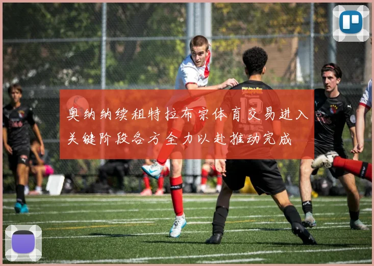 奥纳纳续租特拉布宗体育交易进入关键阶段各方全力以赴推动完成