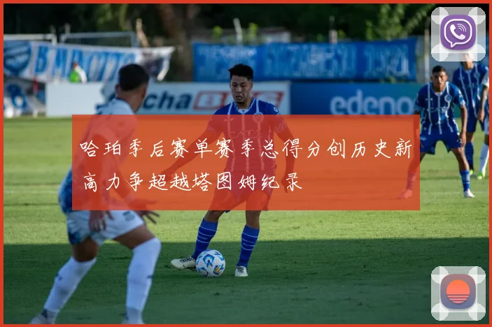 哈珀季后赛单赛季总得分创历史新高力争超越塔图姆纪录