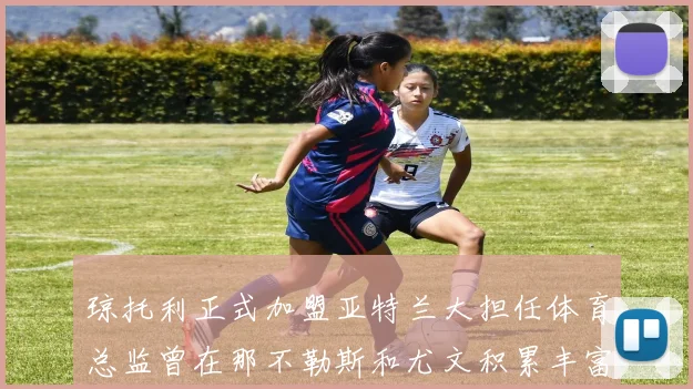 琼托利正式加盟亚特兰大担任体育总监曾在那不勒斯和尤文积累丰富经验