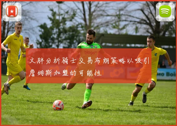 文胖分析骑士交易布朗策略以吸引詹姆斯加盟的可能性
