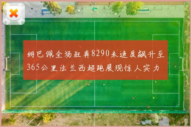 姆巴佩全场狂奔8290米速度飙升至365公里法兰西超跑展现惊人实力