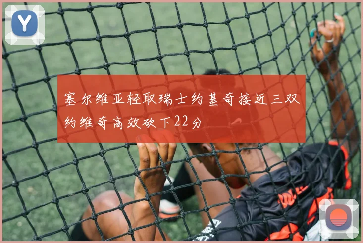 塞尔维亚轻取瑞士约基奇接近三双约维奇高效砍下22分