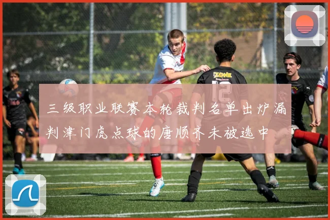 三级职业联赛本轮裁判名单出炉漏判津门虎点球的唐顺齐未被选中