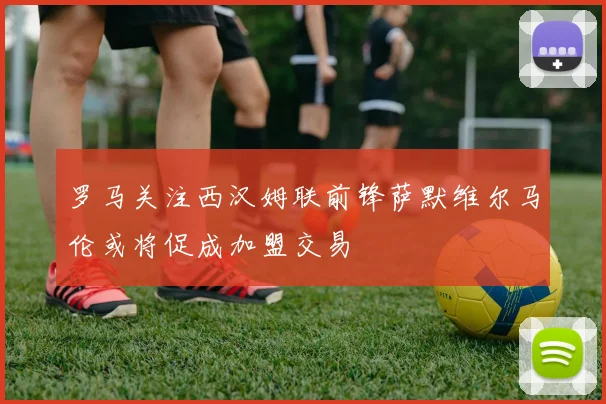 罗马关注西汉姆联前锋萨默维尔马伦或将促成加盟交易