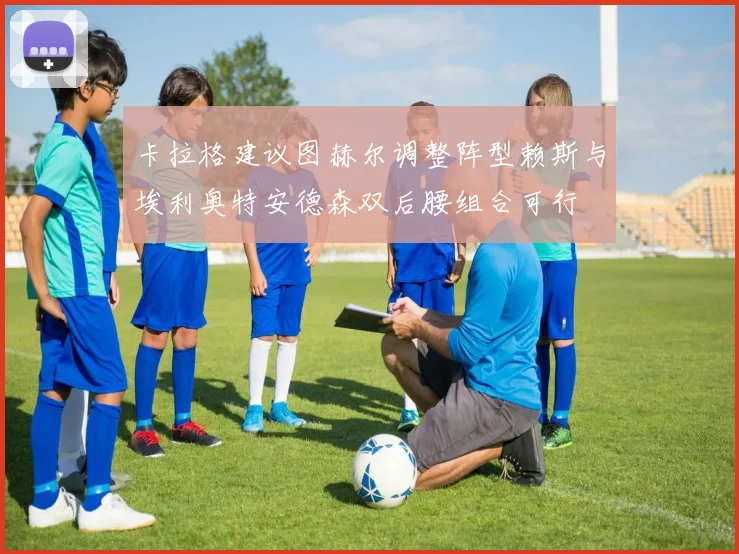 卡拉格建议图赫尔调整阵型赖斯与埃利奥特安德森双后腰组合可行
