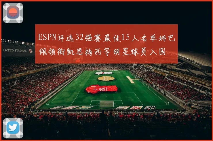 ESPN评选32强赛最佳15人名单姆巴佩领衔凯恩梅西等明星球员入围