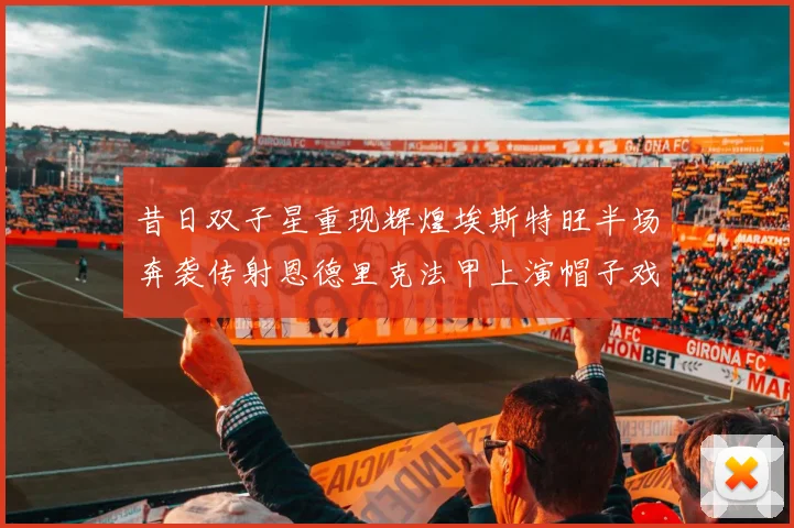昔日双子星重现辉煌埃斯特旺半场奔袭传射恩德里克法甲上演帽子戏法