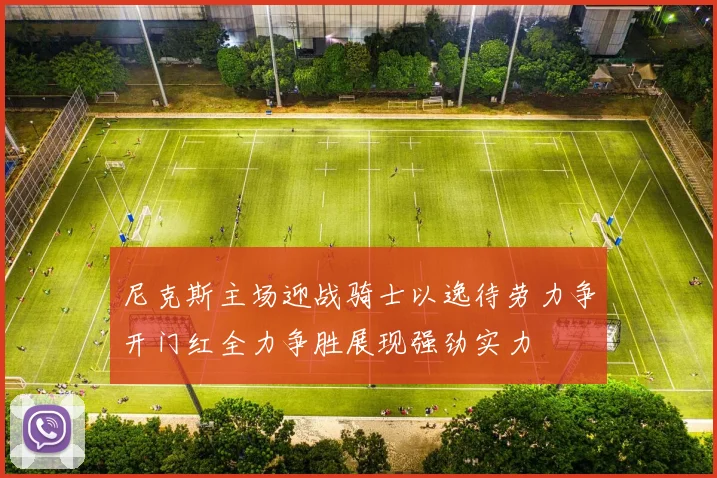 尼克斯主场迎战骑士以逸待劳力争开门红全力争胜展现强劲实力