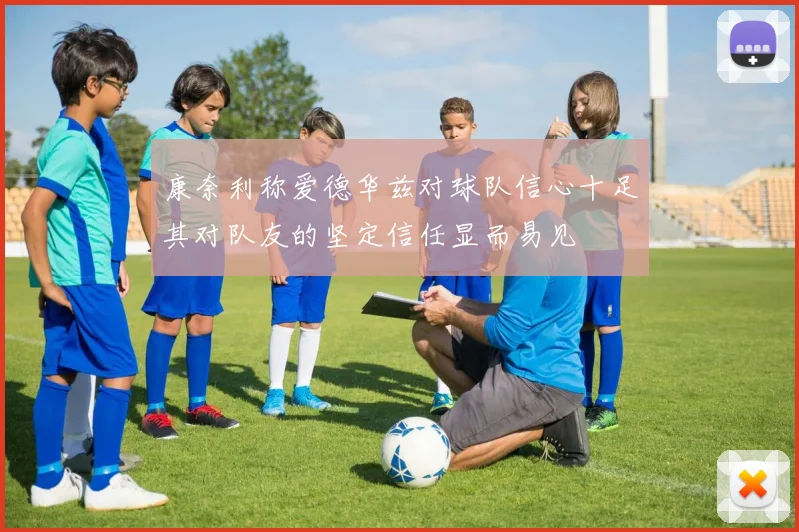 康奈利称爱德华兹对球队信心十足其对队友的坚定信任显而易见