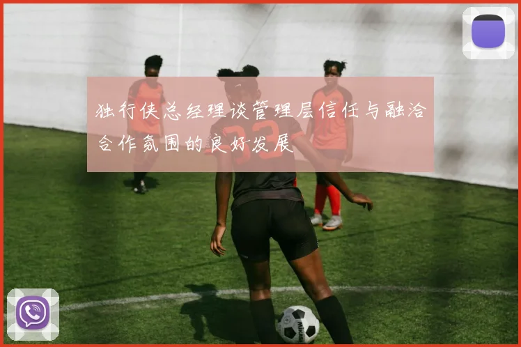 独行侠总经理谈管理层信任与融洽合作氛围的良好发展