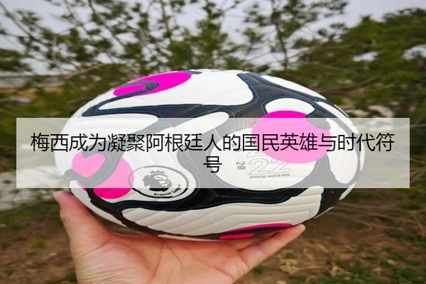 梅西成为凝聚阿根廷人的国民英雄与时代符号